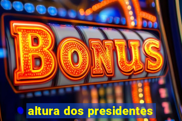 altura dos presidentes